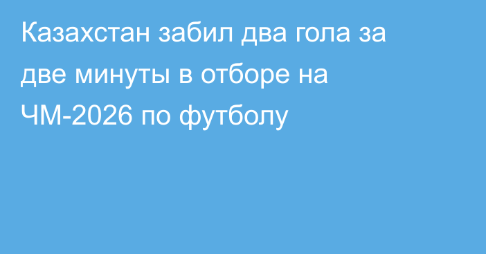 Казахстан забил два гола за две минуты в отборе на ЧМ-2026 по футболу