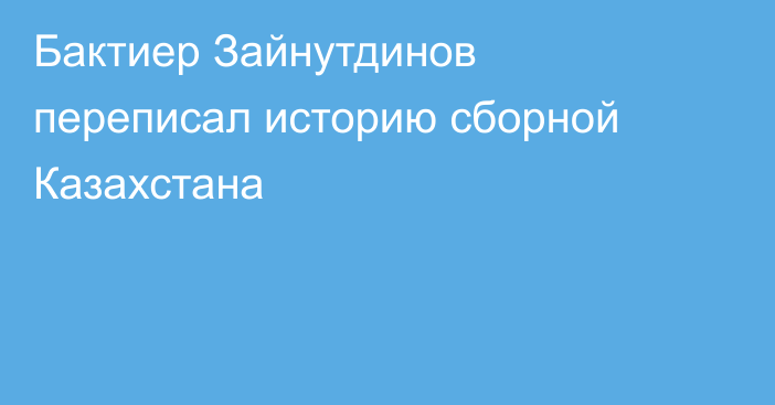 Бактиер Зайнутдинов переписал историю сборной Казахстана