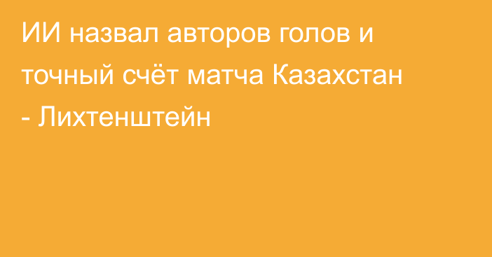 ИИ назвал авторов голов и точный счёт матча Казахстан - Лихтенштейн
