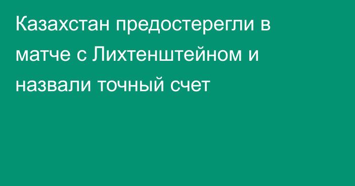 Казахстан предостерегли в матче с Лихтенштейном и назвали точный счет