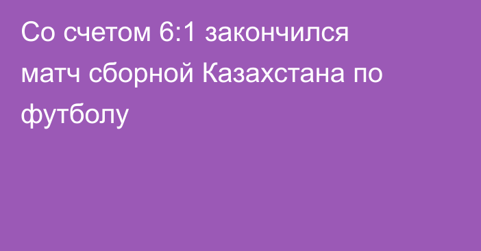 Со счетом 6:1 закончился матч сборной Казахстана по футболу
