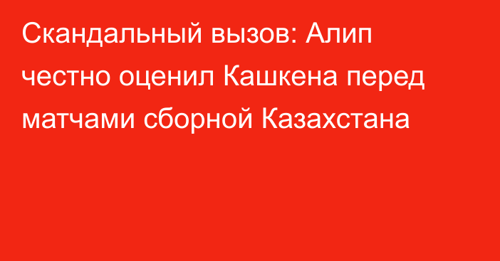 Скандальный вызов: Алип честно оценил Кашкена перед матчами сборной Казахстана