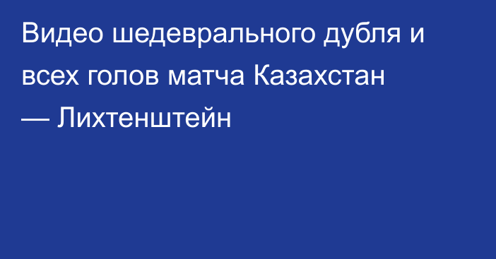 Видео шедеврального дубля и всех голов матча Казахстан — Лихтенштейн