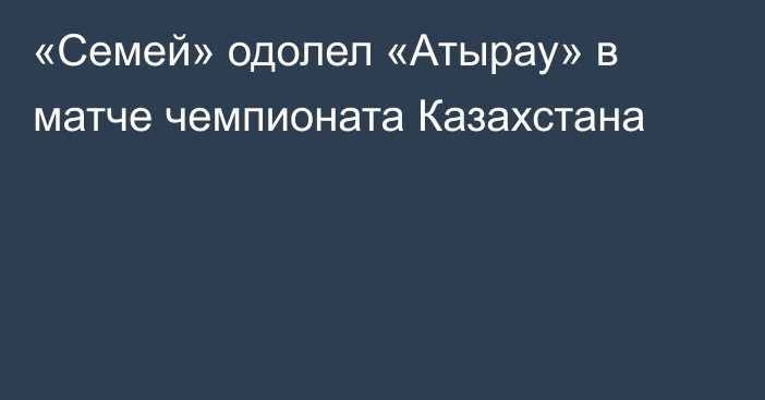 «Семей» одолел «Атырау» в матче чемпионата Казахстана