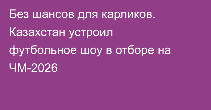 Без шансов для карликов. Казахстан устроил футбольное шоу в отборе на ЧМ-2026