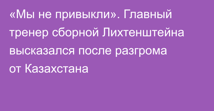 «Мы не привыкли». Главный тренер сборной Лихтенштейна высказался после разгрома от Казахстана