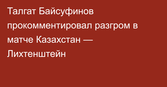 Талгат Байсуфинов прокомментировал разгром в матче Казахстан — Лихтенштейн