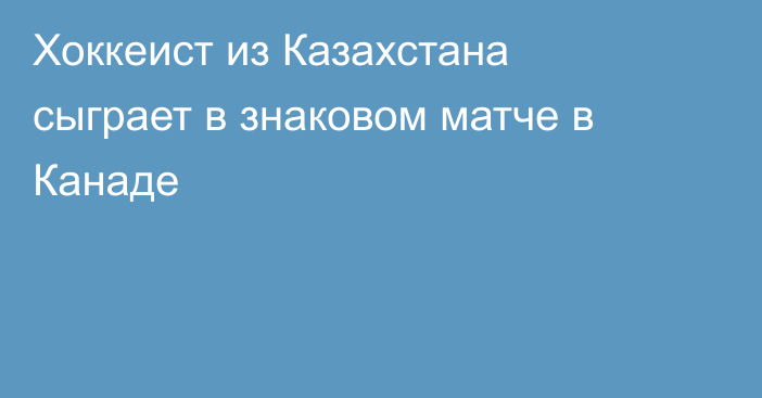 Хоккеист из Казахстана сыграет в знаковом матче в Канаде