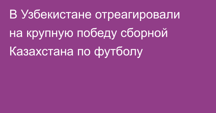 В Узбекистане отреагировали на крупную победу сборной Казахстана по футболу