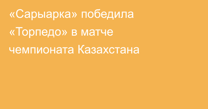 «Сарыарка» победила «Торпедо» в матче чемпионата Казахстана