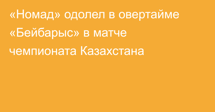«Номад» одолел в овертайме «Бейбарыс» в матче чемпионата Казахстана