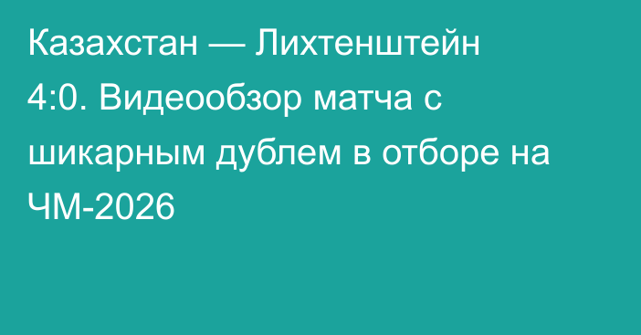 Казахстан — Лихтенштейн 4:0. Видеообзор матча с шикарным дублем в отборе на ЧМ-2026