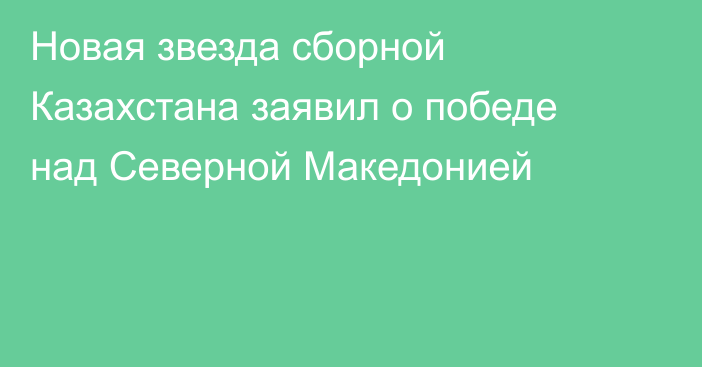 Новая звезда сборной Казахстана заявил о победе над Северной Македонией