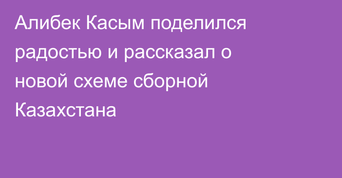 Алибек Касым поделился радостью и рассказал о новой схеме сборной Казахстана