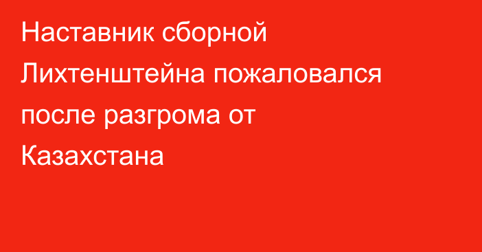 Наставник сборной Лихтенштейна пожаловался после разгрома от Казахстана