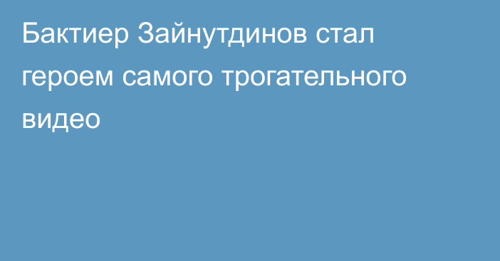 Бактиер Зайнутдинов стал героем самого трогательного видео