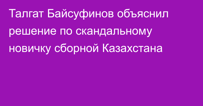 Талгат Байсуфинов объяснил решение по скандальному новичку сборной Казахстана