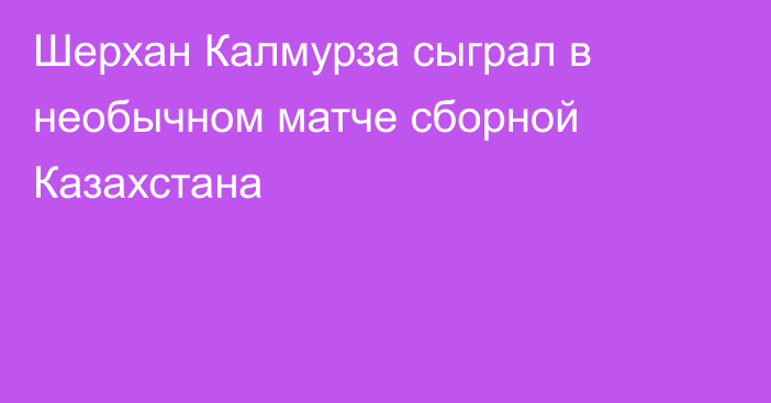 Шерхан Калмурза сыграл в необычном матче сборной Казахстана