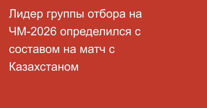 Лидер группы отбора на ЧМ-2026 определился с составом на матч с Казахстаном