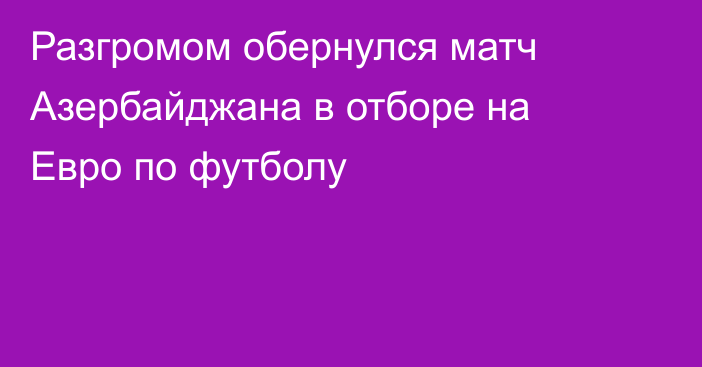 Разгромом обернулся матч Азербайджана в отборе на Евро по футболу