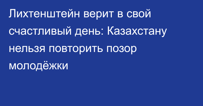 Лихтенштейн верит в свой счастливый день: Казахстану нельзя повторить позор молодёжки