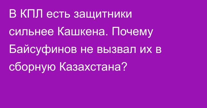 В КПЛ есть защитники сильнее Кашкена. Почему Байсуфинов не вызвал их в сборную Казахстана?