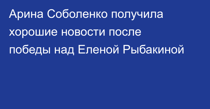 Арина Соболенко получила хорошие новости после победы над Еленой Рыбакиной
