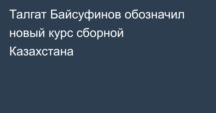 Талгат Байсуфинов обозначил новый курс сборной Казахстана