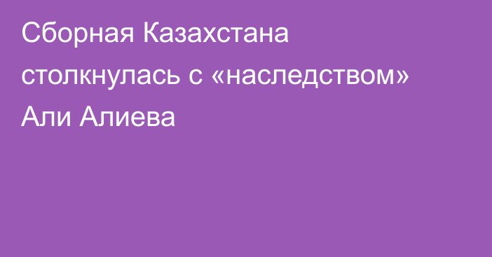 Сборная Казахстана столкнулась с «наследством» Али Алиева
