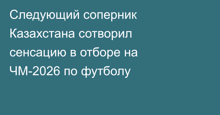 Следующий соперник Казахстана сотворил сенсацию в отборе на ЧМ-2026 по футболу