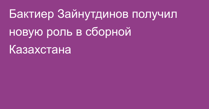 Бактиер Зайнутдинов получил новую роль в сборной Казахстана