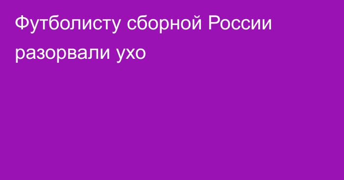 Футболисту сборной России разорвали ухо