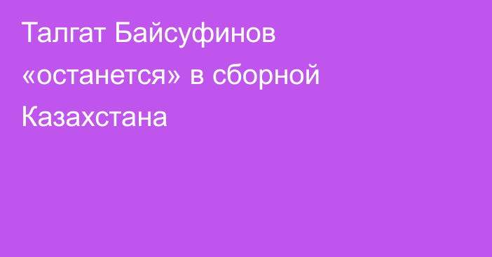 Талгат Байсуфинов «останется» в сборной Казахстана