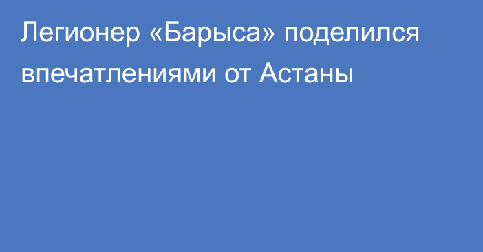 Легионер «Барыса» поделился впечатлениями от Астаны