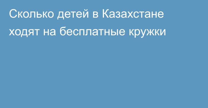 Сколько детей в Казахстане ходят на бесплатные кружки