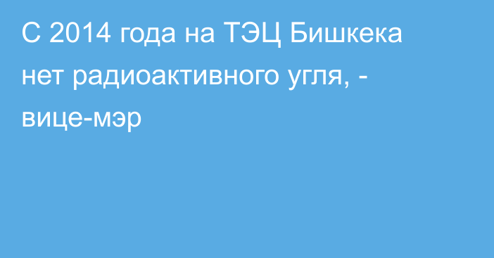 С 2014 года на ТЭЦ Бишкека нет радиоактивного угля, - вице-мэр