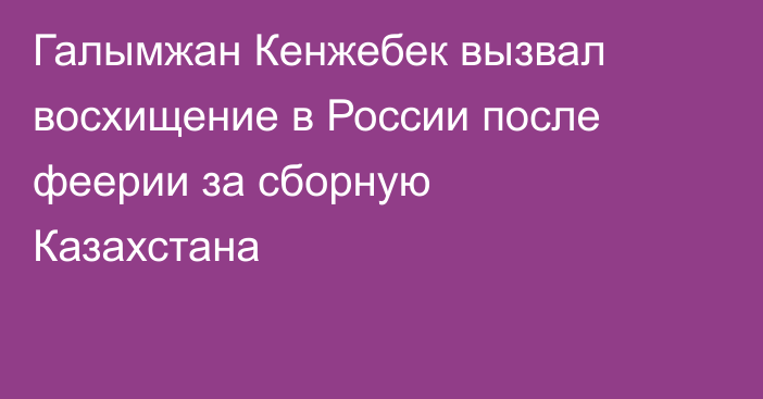 Галымжан Кенжебек вызвал восхищение в России после феерии за сборную Казахстана