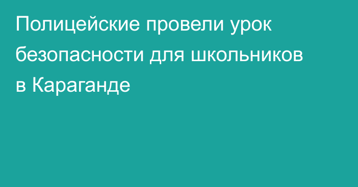 Полицейские провели урок безопасности для школьников в Караганде