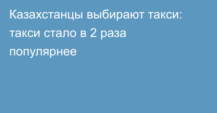 Казахстанцы выбирают такси: такси стало в 2 раза популярнее
