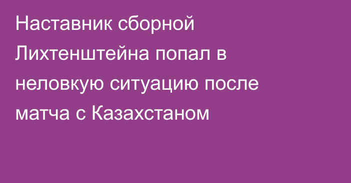 Наставник сборной Лихтенштейна попал в неловкую ситуацию после матча с Казахстаном