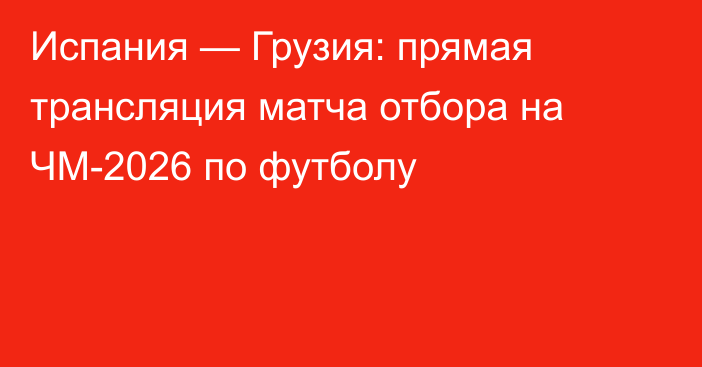 Испания — Грузия: прямая трансляция матча отбора на ЧМ-2026 по футболу