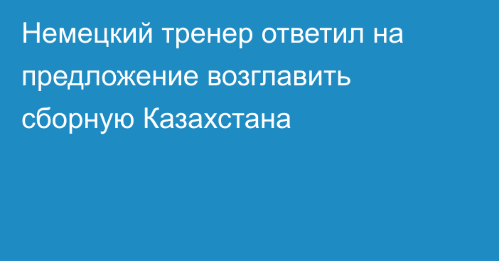 Немецкий тренер ответил на предложение возглавить сборную Казахстана