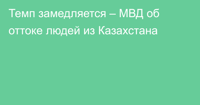 Темп замедляется – МВД об оттоке людей из Казахстана