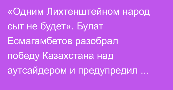 «Одним Лихтенштейном народ сыт не будет». Булат Есмагамбетов разобрал победу Казахстана над аутсайдером и предупредил перед Северной Македонией