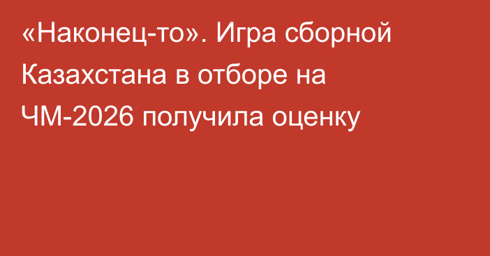 «Наконец-то». Игра сборной Казахстана в отборе на ЧМ-2026 получила оценку