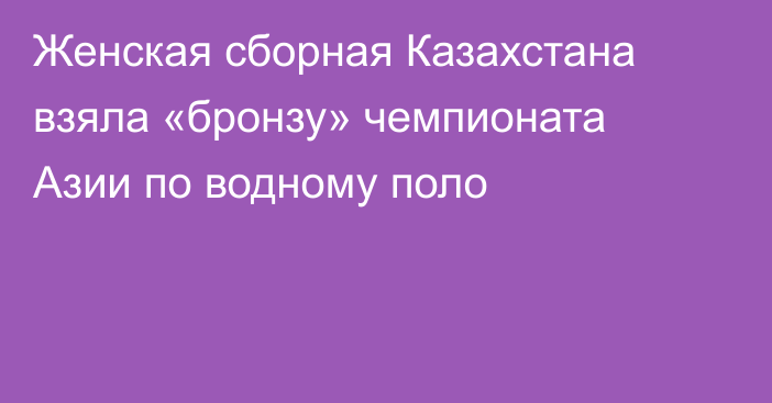 Женская сборная Казахстана взяла «бронзу» чемпионата Азии по водному поло
