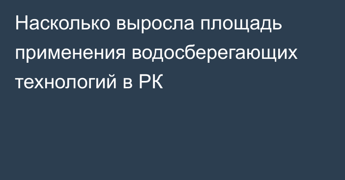 Насколько выросла площадь применения водосберегающих технологий в РК