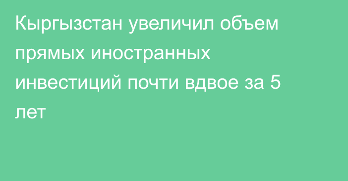 Кыргызстан увеличил объем прямых иностранных инвестиций почти вдвое за 5 лет