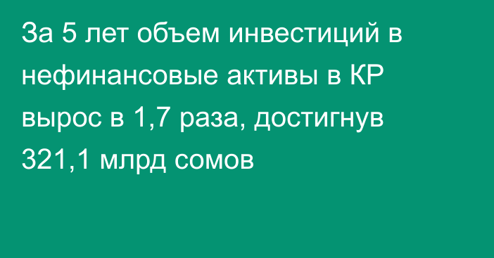 За 5 лет объем инвестиций в нефинансовые активы в КР вырос в 1,7 раза, достигнув 321,1 млрд сомов