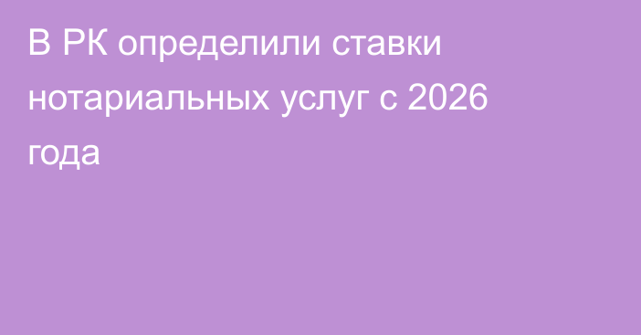 В РК определили ставки нотариальных услуг с 2026 года